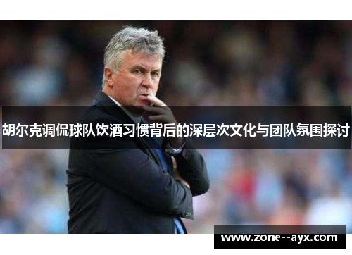 胡尔克调侃球队饮酒习惯背后的深层次文化与团队氛围探讨