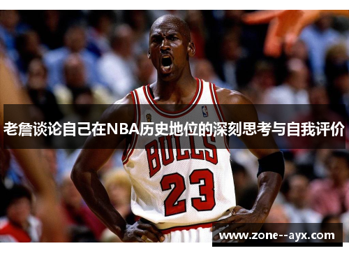 老詹谈论自己在NBA历史地位的深刻思考与自我评价