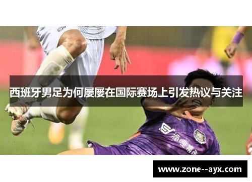 西班牙男足为何屡屡在国际赛场上引发热议与关注