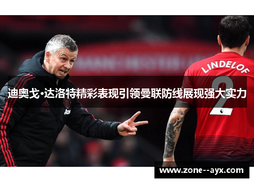 迪奥戈·达洛特精彩表现引领曼联防线展现强大实力 迪奥戈·达洛特精彩表现引领曼联防线展现强大实力