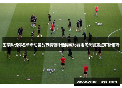 国家队伤停名单牵动备战节奏替补选择成比赛走向关键焦点解析前瞻 国家队伤停名单牵动备战节奏替补选择成比赛走向关键焦点解析前瞻