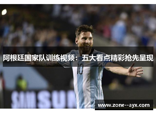 阿根廷国家队训练视频:五大看点精彩抢先呈现 阿根廷国家队训练视频:五大看点精彩抢先呈现