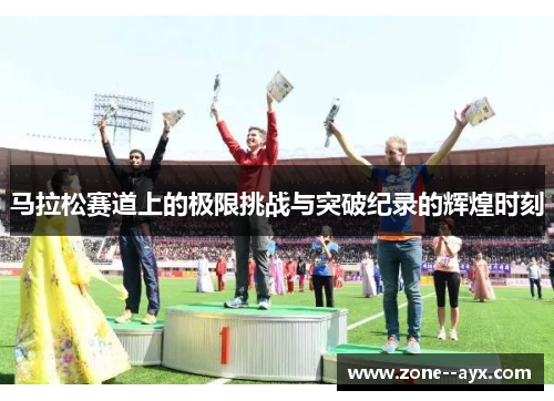 马拉松赛道上的极限挑战与突破纪录的辉煌时刻 马拉松赛道上的极限挑战与突破纪录的辉煌时刻
