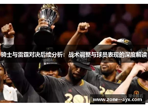 骑士与雷霆对决后续分析:战术调整与球员表现的深度解读 骑士与雷霆对决后续分析:战术调整与球员表现的深度解读