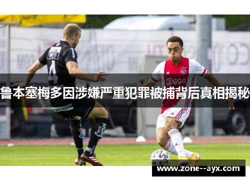 鲁本塞梅多因涉嫌严重犯罪被捕背后真相揭秘 鲁本塞梅多因涉嫌严重犯罪被捕背后真相揭秘