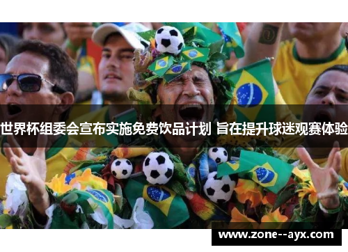 世界杯组委会宣布实施免费饮品计划 旨在提升球迷观赛体验