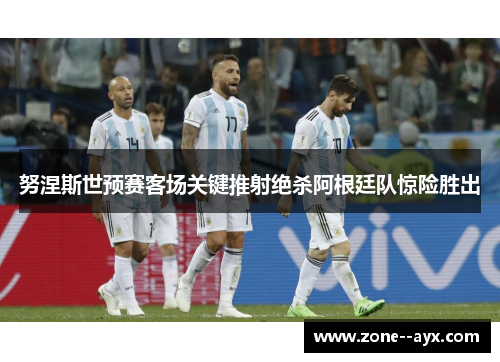 努涅斯世预赛客场关键推射绝杀阿根廷队惊险胜出 努涅斯世预赛客场关键推射绝杀阿根廷队惊险胜出