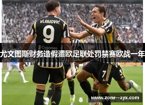 尤文图斯财务造假遭欧足联处罚禁赛欧战一年 尤文图斯财务造假遭欧足联处罚禁赛欧战一年