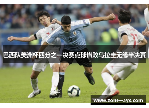 巴西队美洲杯四分之一决赛点球惜败乌拉圭无缘半决赛 巴西队美洲杯四分之一决赛点球惜败乌拉圭无缘半决赛
