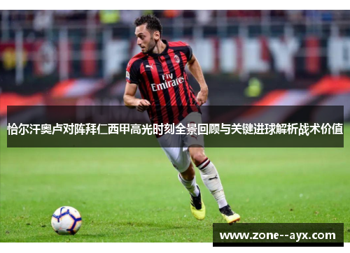 恰尔汗奥卢对阵拜仁西甲高光时刻全景回顾与关键进球解析战术价值 恰尔汗奥卢对阵拜仁西甲高光时刻全景回顾与关键进球解析战术价值