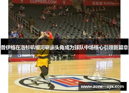 普伊格在洛杉矶银河崭露头角成为球队中场核心引领新篇章