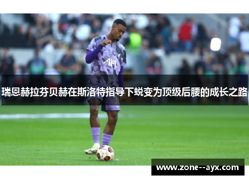 瑞恩赫拉芬贝赫在斯洛特指导下蜕变为顶级后腰的成长之路