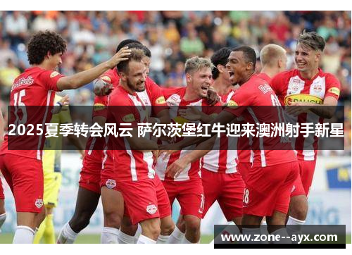 2025夏季转会风云 萨尔茨堡红牛迎来澳洲射手新星 2025夏季转会风云 萨尔茨堡红牛迎来澳洲射手新星