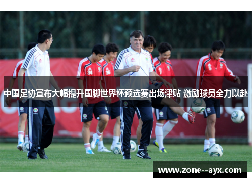 中国足协宣布大幅提升国脚世界杯预选赛出场津贴 激励球员全力以赴