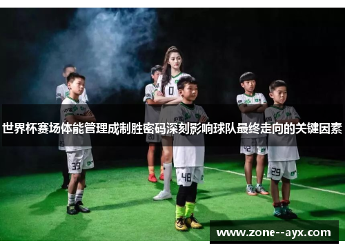 世界杯赛场体能管理成制胜密码深刻影响球队最终走向的关键因素 世界杯赛场体能管理成制胜密码深刻影响球队最终走向的关键因素