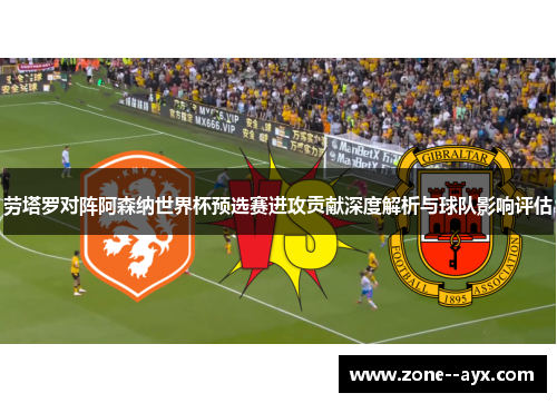 劳塔罗对阵阿森纳世界杯预选赛进攻贡献深度解析与球队影响评估 劳塔罗对阵阿森纳世界杯预选赛进攻贡献深度解析与球队影响评估