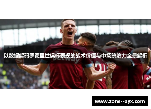 以数据解码罗德里世俱杯表现的战术价值与中场统治力全景解析 以数据解码罗德里世俱杯表现的战术价值与中场统治力全景解析