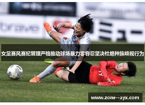 女足赛风赛纪管理严格推动球场暴力零容忍坚决杜绝种族歧视行为