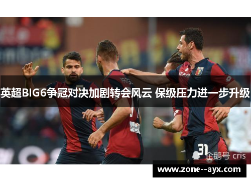 英超BIG6争冠对决加剧转会风云 保级压力进一步升级